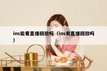 ins能看直播回放吗（ins有直播回放吗）