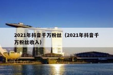 2021年抖音千万粉丝（2021年抖音千万粉丝收入）
