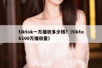tiktok一万播放多少钱?（tiktok100万播放量）