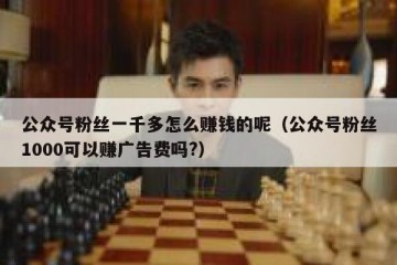 公众号粉丝一千多怎么赚钱的呢（公众号粉丝1000可以赚广告费吗?）