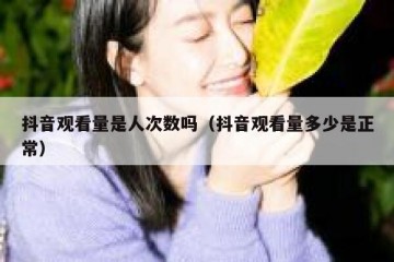 抖音观看量是人次数吗（抖音观看量多少是正常）
