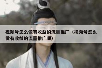 视频号怎么做有收益的流量推广（视频号怎么做有收益的流量推广呢）