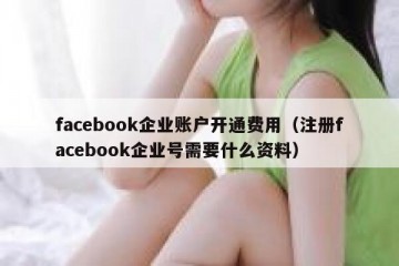 facebook企业账户开通费用（注册facebook企业号需要什么资料）