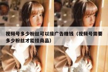 视频号多少粉丝可以接广告赚钱（视频号需要多少粉丝才能挂商品）