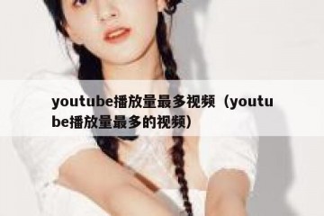 youtube播放量最多视频（youtube播放量最多的视频）