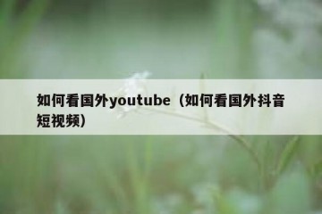 如何看国外youtube（如何看国外抖音短视频）