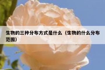 生物的三种分布方式是什么（生物的什么分布范围）