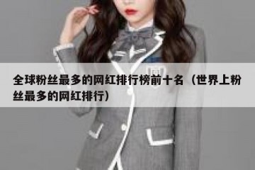 全球粉丝最多的网红排行榜前十名（世界上粉丝最多的网红排行）