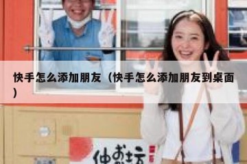 快手怎么添加朋友（快手怎么添加朋友到桌面）