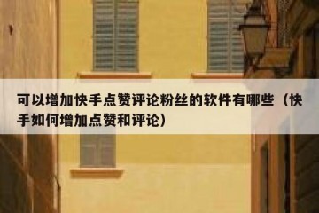 可以增加快手点赞评论粉丝的软件有哪些（快手如何增加点赞和评论）