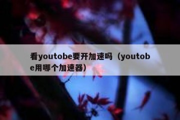 看youtobe要开加速吗（youtobe用哪个加速器）