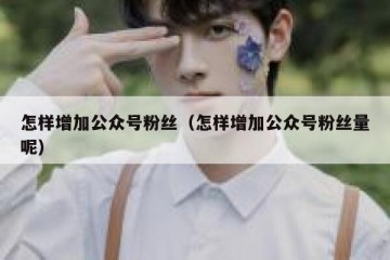 怎样增加公众号粉丝（怎样增加公众号粉丝量呢）