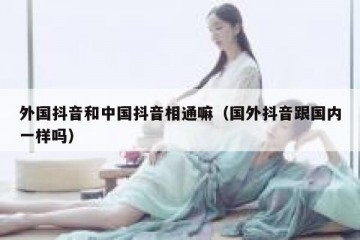 外国抖音和中国抖音相通嘛（国外抖音跟国内一样吗）