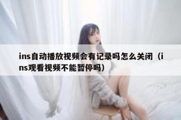 ins自动播放视频会有记录吗怎么关闭（ins观看视频不能暂停吗）