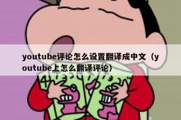 youtube评论怎么设置翻译成中文（youtube上怎么翻译评论）
