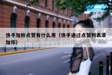 快手加粉点赞有什么用（快手通过点赞列表添加你）