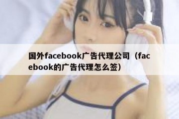 国外facebook广告代理公司（facebook的广告代理怎么签）