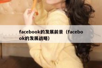 facebook的发展前景（facebook的发展战略）