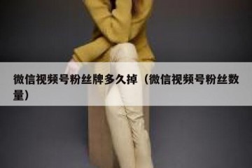 微信视频号粉丝牌多久掉（微信视频号粉丝数量）