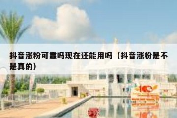 抖音涨粉可靠吗现在还能用吗（抖音涨粉是不是真的）