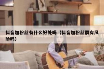 抖音加粉丝有什么好处吗（抖音加粉丝群有风险吗）