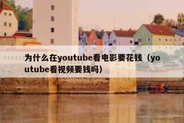 为什么在youtube看电影要花钱（youtube看视频要钱吗）