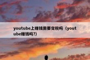 youtube上赚钱需要交税吗（youtube赚钱吗?）