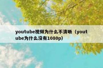 youtube视频为什么不清晰（youtube为什么没有1080p）