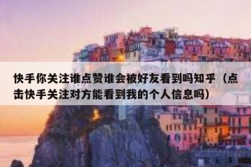 快手你关注谁点赞谁会被好友看到吗知乎（点击快手关注对方能看到我的个人信息吗）