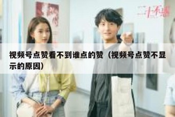 视频号点赞看不到谁点的赞（视频号点赞不显示的原因）