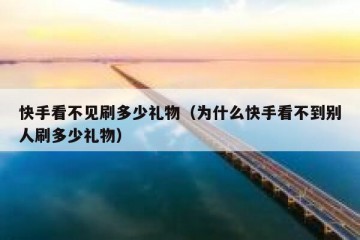 快手看不见刷多少礼物（为什么快手看不到别人刷多少礼物）