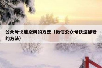 公众号快速涨粉的方法（微信公众号快速涨粉的方法）