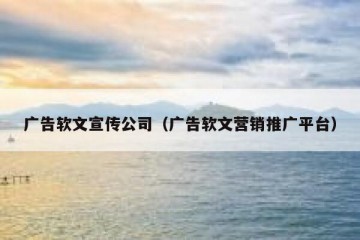 广告软文宣传公司（广告软文营销推广平台）