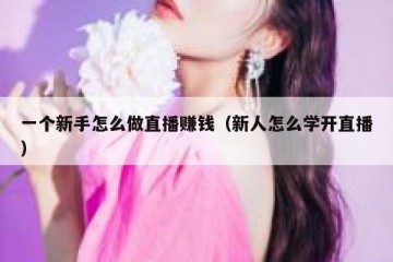 一个新手怎么做直播赚钱（新人怎么学开直播）