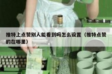 推特上点赞别人能看到吗怎么设置（推特点赞的在哪里）