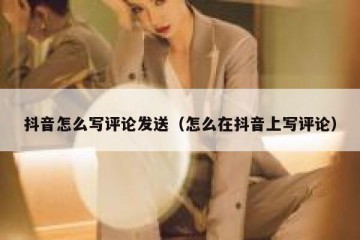抖音怎么写评论发送（怎么在抖音上写评论）