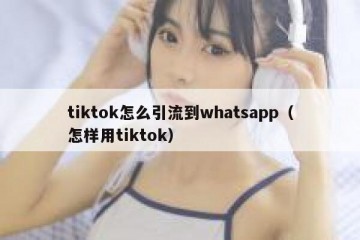 tiktok怎么引流到whatsapp（怎样用tiktok）