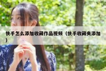 快手怎么添加收藏作品视频（快手收藏夹添加）