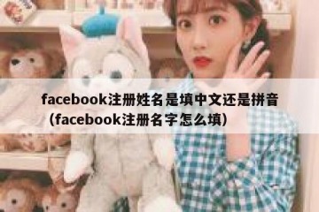 facebook注册姓名是填中文还是拼音（facebook注册名字怎么填）