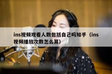 ins视频观看人数包括自己吗知乎（ins视频播放次数怎么算）