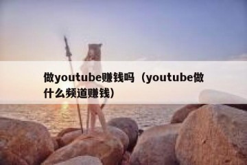 做youtube赚钱吗（youtube做什么频道赚钱）