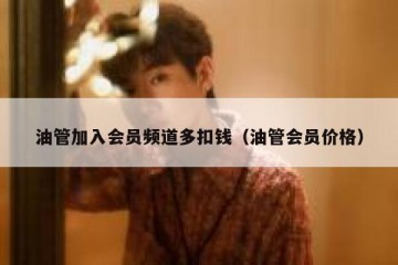 油管加入会员频道多扣钱（油管会员价格）