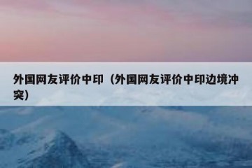 外国网友评价中印（外国网友评价中印边境冲突）