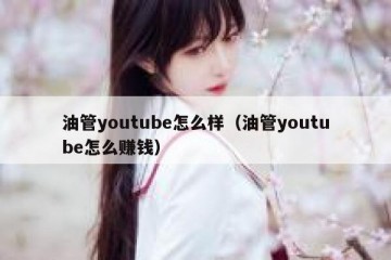 油管youtube怎么样（油管youtube怎么赚钱）