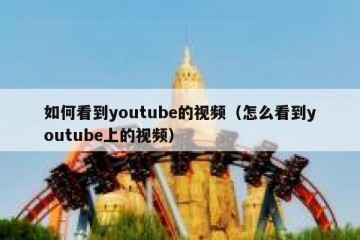 如何看到youtube的视频（怎么看到youtube上的视频）