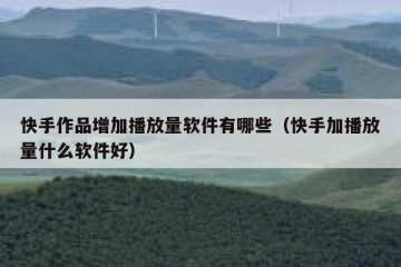 快手作品增加播放量软件有哪些（快手加播放量什么软件好）