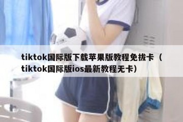 tiktok国际版下载苹果版教程免拔卡（tiktok国际版ios最新教程无卡）