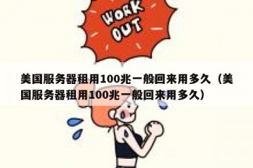 美国服务器租用100兆一般回来用多久（美国服务器租用100兆一般回来用多久）