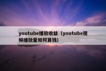youtube播放收益（youtube视频播放量如何算钱）