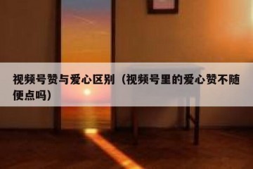 视频号赞与爱心区别（视频号里的爱心赞不随便点吗）